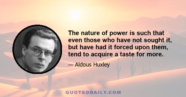 The nature of power is such that even those who have not sought it, but have had it forced upon them, tend to acquire a taste for more.