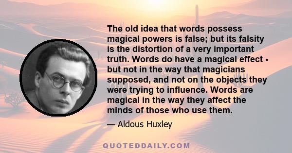 The old idea that words possess magical powers is false; but its falsity is the distortion of a very important truth. Words do have a magical effect - but not in the way that magicians supposed, and not on the objects