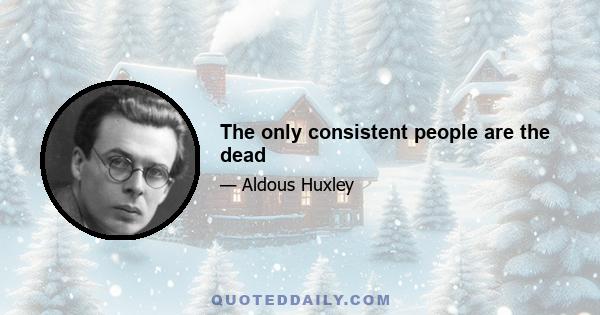 The only consistent people are the dead