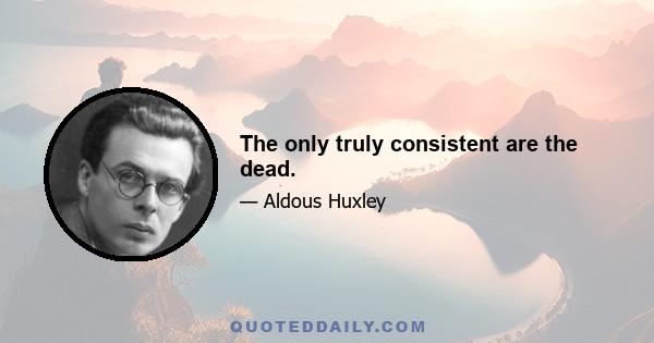 The only truly consistent are the dead.