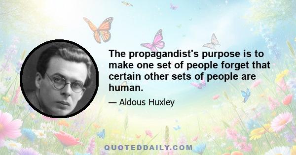 The propagandist's purpose is to make one set of people forget that certain other sets of people are human.