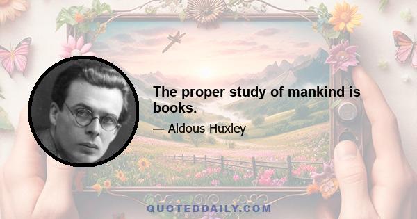 The proper study of mankind is books.