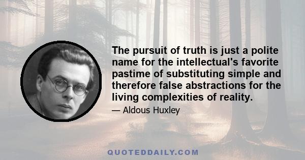 The pursuit of truth is just a polite name for the intellectual's favorite pastime of substituting simple and therefore false abstractions for the living complexities of reality.