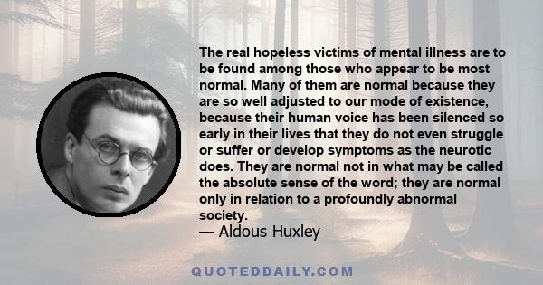 The real hopeless victims of mental illness are to be found among those who appear to be most normal. Many of them are normal because they are so well adjusted to our mode of existence, because their human voice has