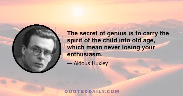 The secret of genius is to carry the spirit of the child into old age, which mean never losing your enthusiasm.