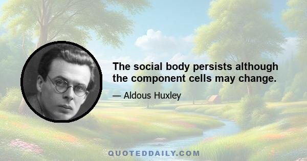 The social body persists although the component cells may change.