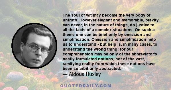 The soul of wit may become the very body of untruth. However elegant and memorable, brevity can never, in the nature of things, do justice to all the facts of a complex situations. On such a theme one can be brief only