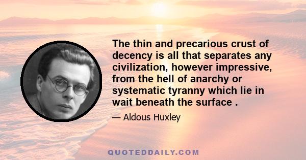 The thin and precarious crust of decency is all that separates any civilization, however impressive, from the hell of anarchy or systematic tyranny which lie in wait beneath the surface .