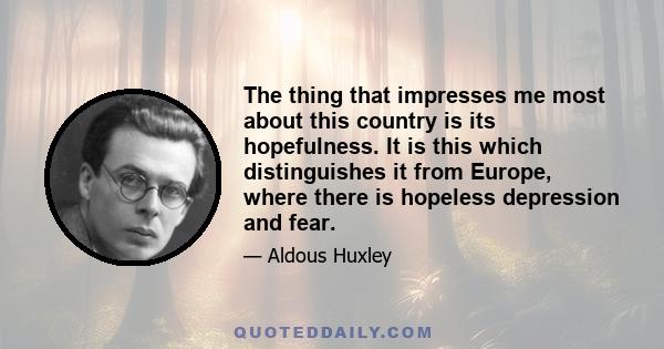 The thing that impresses me most about this country is its hopefulness. It is this which distinguishes it from Europe, where there is hopeless depression and fear.