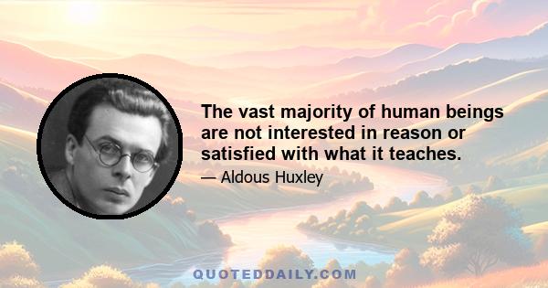 The vast majority of human beings are not interested in reason or satisfied with what it teaches.