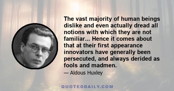 The vast majority of human beings dislike and even actually dread all notions with which they are not familiar... Hence it comes about that at their first appearance innovators have generally been persecuted, and always 