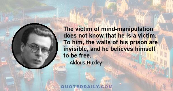 The victim of mind-manipulation does not know that he is a victim. To him, the walls of his prison are invisible, and he believes himself to be free.