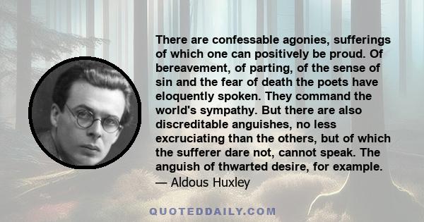 There are confessable agonies, sufferings of which one can positively be proud. Of bereavement, of parting, of the sense of sin and the fear of death the poets have eloquently spoken. They command the world's sympathy.