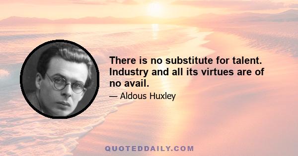 There is no substitute for talent. Industry and all its virtues are of no avail.