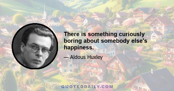 There is something curiously boring about somebody else's happiness.