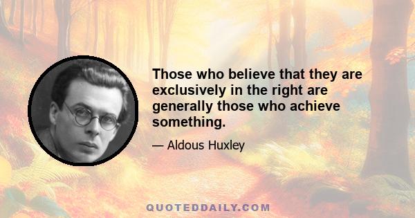 Those who believe that they are exclusively in the right are generally those who achieve something.