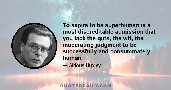 To aspire to be superhuman is a most discreditable admission that you lack the guts, the wit, the moderating judgment to be successfully and consummately human.