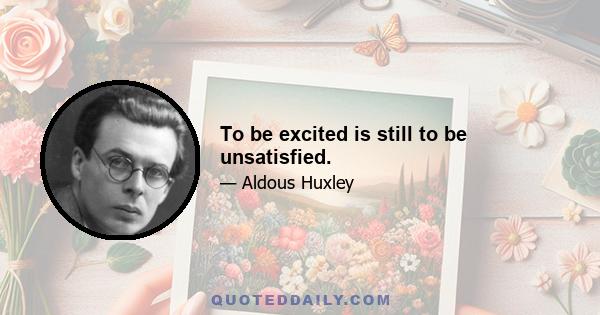 To be excited is still to be unsatisfied.