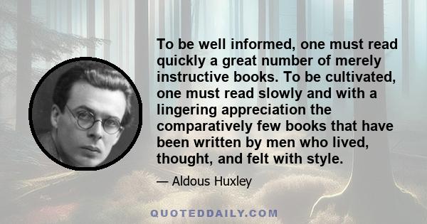 To be well informed, one must read quickly a great number of merely instructive books. To be cultivated, one must read slowly and with a lingering appreciation the comparatively few books that have been written by men