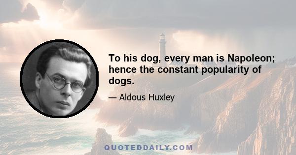 To his dog, every man is Napoleon; hence the constant popularity of dogs.