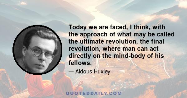 Today we are faced, I think, with the approach of what may be called the ultimate revolution, the final revolution, where man can act directly on the mind-body of his fellows.