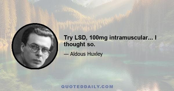 Try LSD, 100mg intramuscular... I thought so.