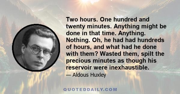 Two hours. One hundred and twenty minutes. Anything might be done in that time. Anything. Nothing. Oh, he had had hundreds of hours, and what had he done with them? Wasted them, spilt the precious minutes as though his