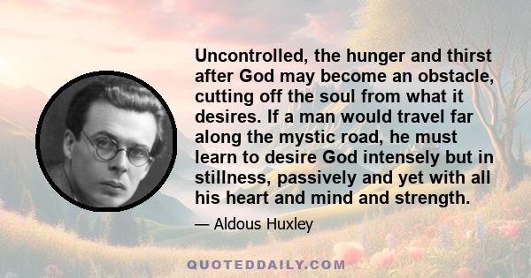 Uncontrolled, the hunger and thirst after God may become an obstacle, cutting off the soul from what it desires. If a man would travel far along the mystic road, he must learn to desire God intensely but in stillness,