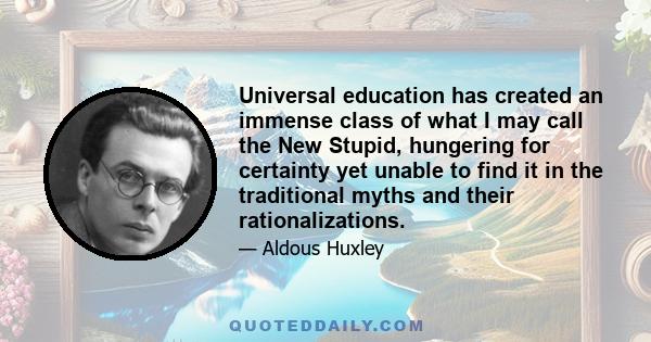 Universal education has created an immense class of what I may call the New Stupid, hungering for certainty yet unable to find it in the traditional myths and their rationalizations.