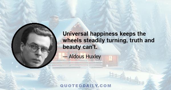 Universal happiness keeps the wheels steadily turning, truth and beauty can't.