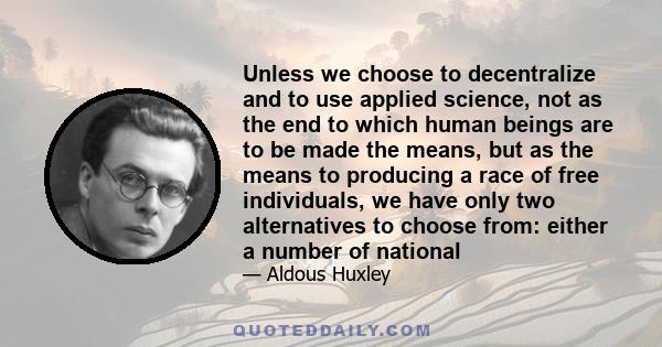 Unless we choose to decentralize and to use applied science, not as the end to which human beings are to be made the means, but as the means to producing a race of free individuals, we have only two alternatives to