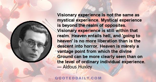 Visionary experience is not the same as mystical experience. Mystical experience is beyond the realm of opposites. Visionary experience is still within that realm. Heaven entails hell, and 'going to heaven' is no more