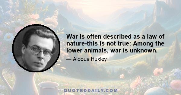 War is often described as a law of nature-this is not true: Among the lower animals, war is unknown.