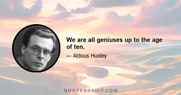 We are all geniuses up to the age of ten.