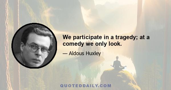 We participate in a tragedy; at a comedy we only look.