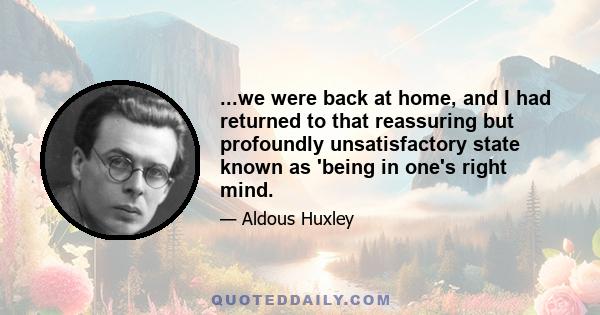 ...we were back at home, and I had returned to that reassuring but profoundly unsatisfactory state known as 'being in one's right mind.