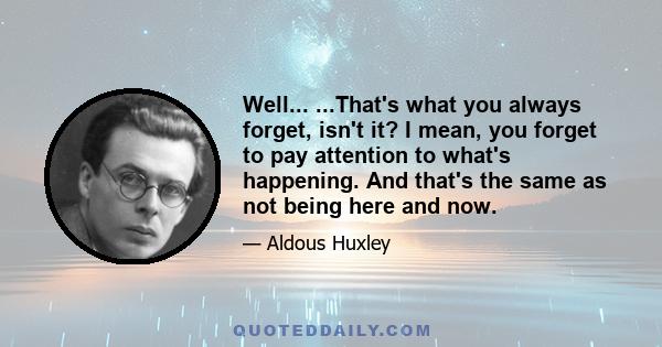 Well... ...That's what you always forget, isn't it? I mean, you forget to pay attention to what's happening. And that's the same as not being here and now.