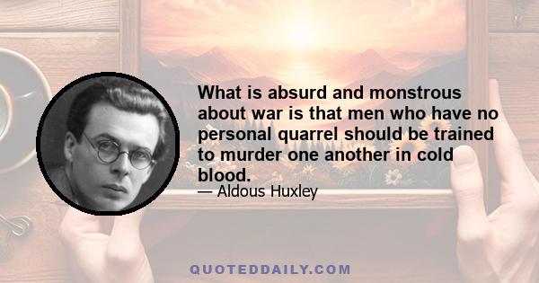 What is absurd and monstrous about war is that men who have no personal quarrel should be trained to murder one another in cold blood.