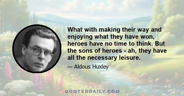 What with making their way and enjoying what they have won, heroes have no time to think. But the sons of heroes - ah, they have all the necessary leisure.