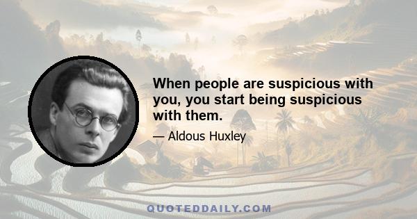 When people are suspicious with you, you start being suspicious with them.