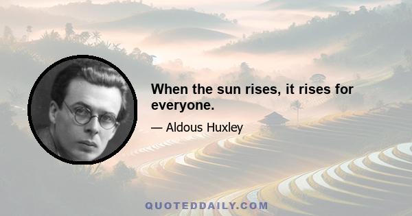 When the sun rises, it rises for everyone.