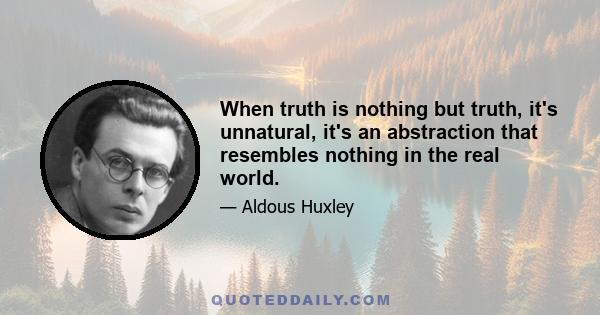 When truth is nothing but truth, it's unnatural, it's an abstraction that resembles nothing in the real world.