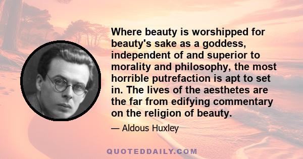 Where beauty is worshipped for beauty's sake as a goddess, independent of and superior to morality and philosophy, the most horrible putrefaction is apt to set in. The lives of the aesthetes are the far from edifying