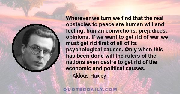 Wherever we turn we find that the real obstacles to peace are human will and feeling, human convictions, prejudices, opinions. If we want to get rid of war we must get rid first of all of its psychological causes. Only