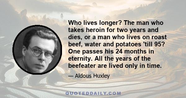 Who lives longer? The man who takes heroin for two years and dies, or a man who lives on roast beef, water and potatoes 'till 95? One passes his 24 months in eternity. All the years of the beefeater are lived only in