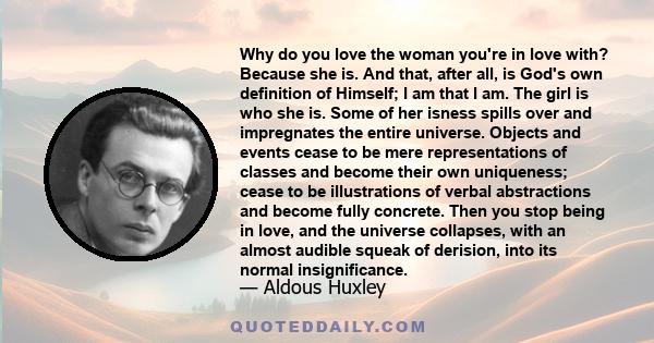 Why do you love the woman you're in love with? Because she is. And that, after all, is God's own definition of Himself; I am that I am. The girl is who she is. Some of her isness spills over and impregnates the entire