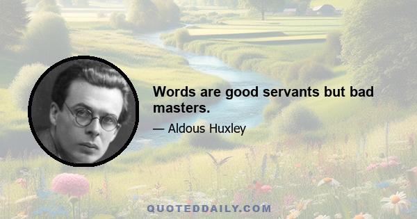 Words are good servants but bad masters.