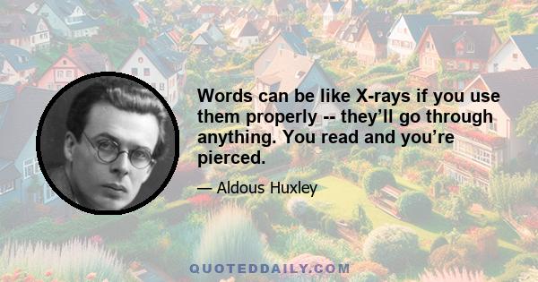 Words can be like X-rays if you use them properly -- they’ll go through anything. You read and you’re pierced.