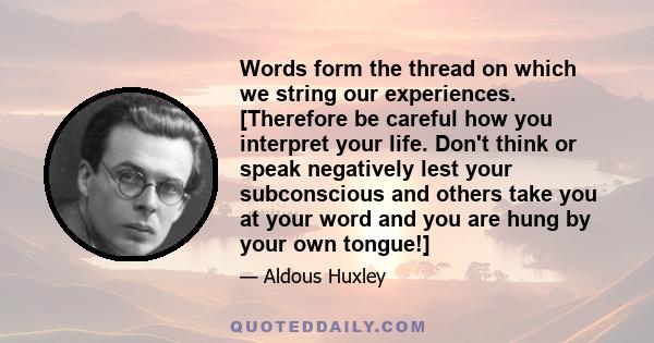 Words form the thread on which we string our experiences. [Therefore be careful how you interpret your life. Don't think or speak negatively lest your subconscious and others take you at your word and you are hung by