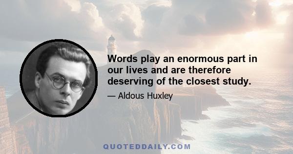 Words play an enormous part in our lives and are therefore deserving of the closest study.